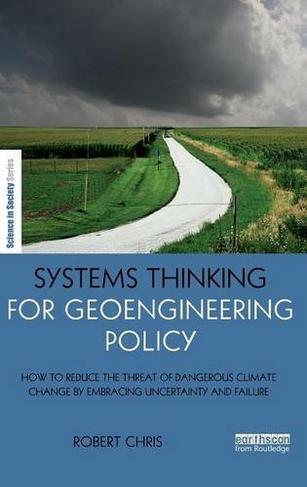 Systems Thinking for Geoengineering Policy: How to reduce the threat of dangerous climate change by embracing uncertainty and failure (The Earthscan Science in Society Series)