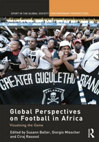 Global Perspectives on Football in Africa: Visualising the Game (Sport in the Global Society - Contemporary Perspectives)