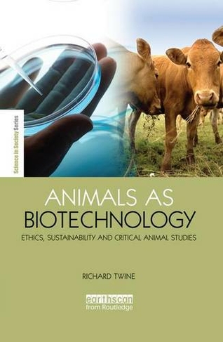 Animals as Biotechnology: Ethics, Sustainability and Critical Animal Studies (The Earthscan Science in Society Series)