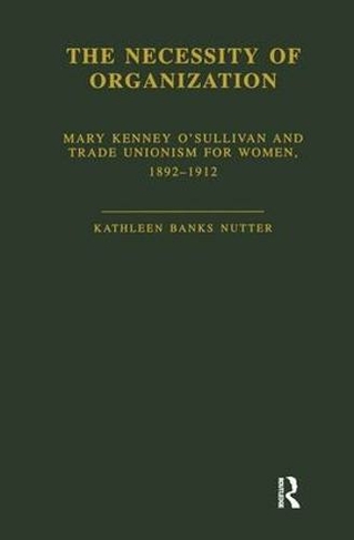 The Necessity of Organization: Mary Kenney O'Sullivan and Trade Unionism for Women, 1892-1912 (Garland Studies in the History of American Labor)