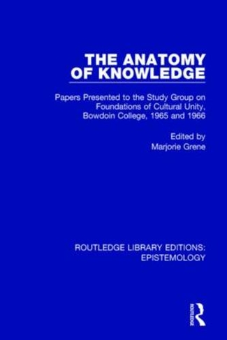 The Anatomy of Knowledge: Papers Presented to the Study Group on Foundations of Cultural Unity, Bowdoin College, 1965 and 1966 (Routledge Library Editions: Epistemology)