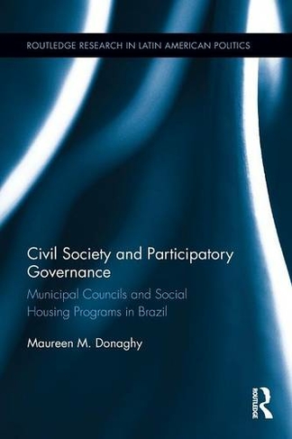 Civil Society and Participatory Governance: Municipal Councils and Social Housing Programs in Brazil (Routledge Studies in Latin American Politics)