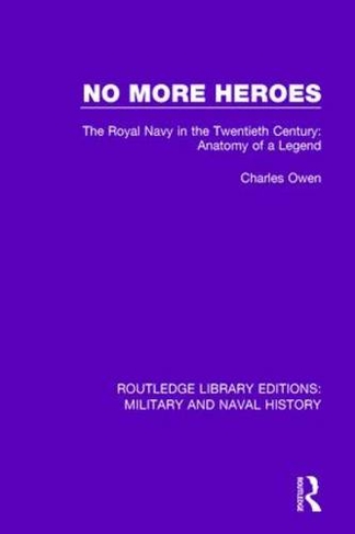 No More Heroes: The Royal Navy in the Twentieth Century: Anatomy of a Legend (Routledge Library Editions: Military and Naval History)