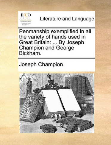 Penmanship Exemplified in All the Variety of Hands Used in Great Britain: ... by Joseph Champion and George Bickham.