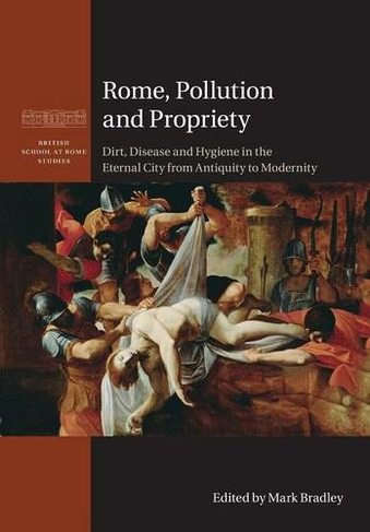 Rome, Pollution and Propriety: Dirt, Disease and Hygiene in the Eternal City from Antiquity to Modernity (British School at Rome Studies)