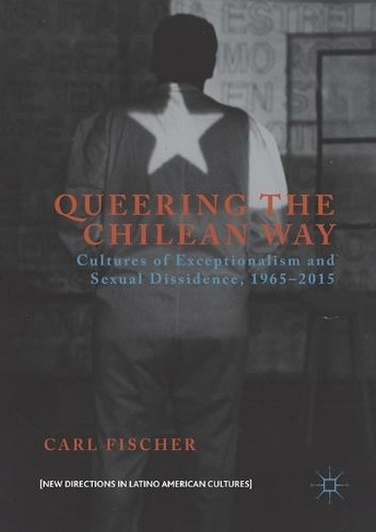 Queering the Chilean Way: Cultures of Exceptionalism and Sexual Dissidence, 1965-2015 (New Directions in Latino American Cultures 1st ed. 2016)
