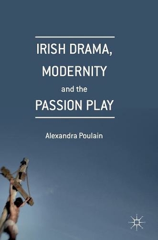 Irish Drama, Modernity and the Passion Play: (1st ed. 2016)