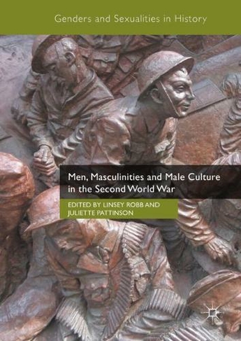 Men, Masculinities and Male Culture in the Second World War: (Genders and Sexualities in History 1st ed. 2018)