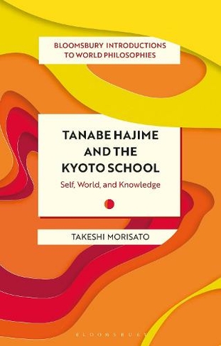 Tanabe Hajime and the Kyoto School: Self, World, and Knowledge (Bloomsbury Introductions to World Philosophies)