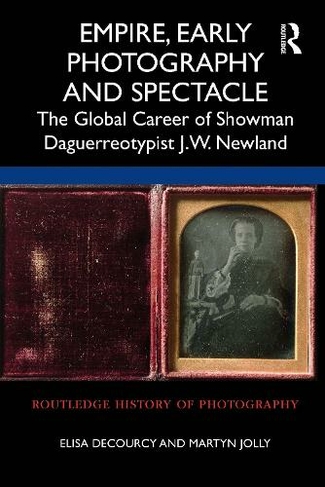 Empire, Early Photography and Spectacle: The Global Career of Showman Daguerreotypist J.W. Newland (Routledge History of Photography)