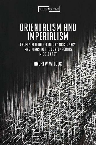 Orientalism and Imperialism: From Nineteenth-Century Missionary Imaginings to the Contemporary Middle East (Suspensions: Contemporary Middle Eastern and Islamicate Thought)
