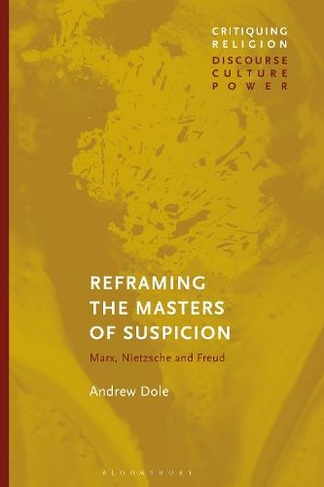 Reframing the Masters of Suspicion: Marx, Nietzsche, and Freud (Critiquing Religion: Discourse, Culture, Power)