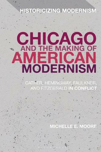 Chicago and the Making of American Modernism: Cather, Hemingway, Faulkner, and Fitzgerald in Conflict (Historicizing Modernism)