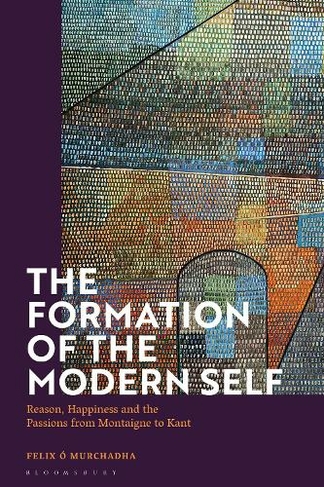 The Formation of the Modern Self: Reason, Happiness and the Passions from Montaigne to Kant