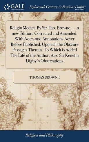 Religio Medici. By Sir Tho. Browne, ... A new Edition, Corrected and Amended. With Notes and Annotations Never Before Published, Upon all the Obscure Passages Therein. To Which is Added The Life of the Author. Also Sir Kenelm Digby's Observations