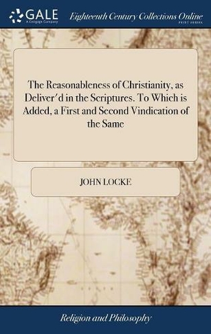 The Reasonableness of Christianity, as Deliver'd in the Scriptures. To Which is Added, a First and Second Vindication of the Same: From Some Exceptions and Reflections in a Treatise by the Rev. Mr.edwards, Intitled, The Sixth Edition