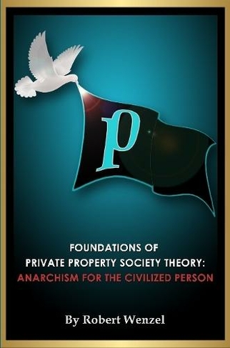 Foundations of Private Property Society Theory: Anarchism for the Civilized Person