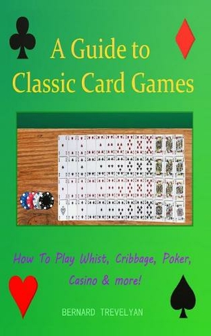 A Guide To Classic Card Games: How To Play Whist, Cribbage, Poker, Casino & more! (Hardcover)