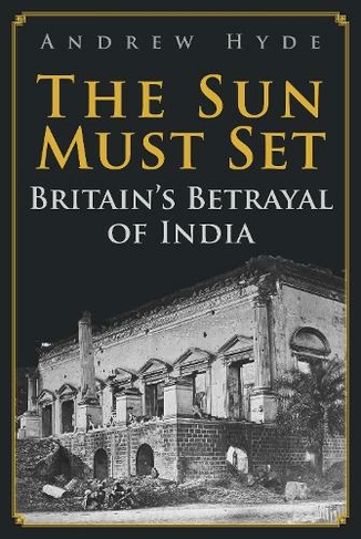 The Sun Must Set: Britain's Betrayal of India