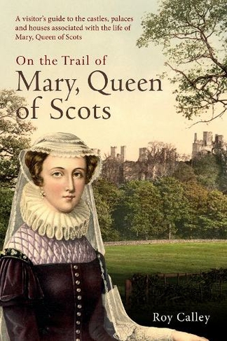 On the Trail of Mary, Queen of Scots: A visitor's guide to the castles, palaces and houses associated with the life of Mary, Queen of Scots