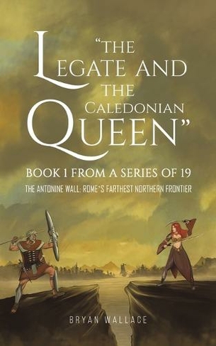 The Legate and the Caledonian Queen: Book 1 from a Series of 19: The Antonine Wall: Rome's Farthest Northern Frontier