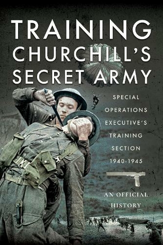 Training Churchill's Secret Army: Special Operations Executive s Training Section, 1940-1945