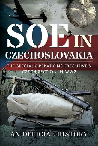 SOE in Czechoslovakia: The Special Operations Executive s Czech Section in WW2