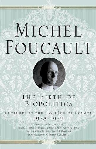 The Birth of Biopolitics: Lectures at the College de France, 1978-1979 (Michel Foucault, Lectures at the College de France)