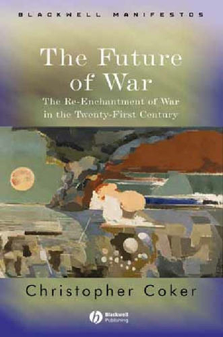 The Future of War: The Re-Enchantment of War in the Twenty-First Century (Wiley-Blackwell Manifestos)
