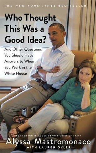 Who Thought This Was a Good Idea?: And Other Questions You Should Have Answers to When You Work in the White House