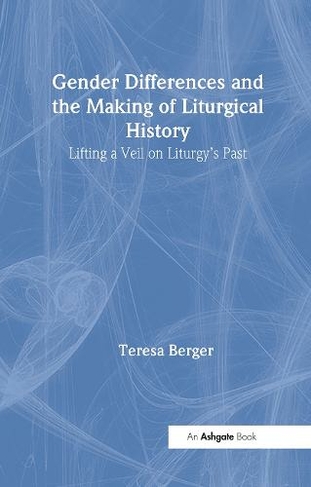 Gender Differences and the Making of Liturgical History: Lifting a Veil on Liturgy's Past (Liturgy, Worship and Society Series)