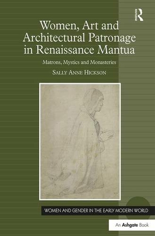 Women, Art and Architectural Patronage in Renaissance Mantua: Matrons, Mystics and Monasteries (Women and Gender in the Early Modern World)