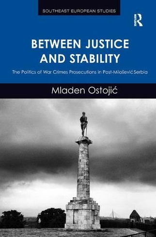 Between Justice and Stability: The Politics of War Crimes Prosecutions in Post-Milosevic Serbia (Southeast European Studies)