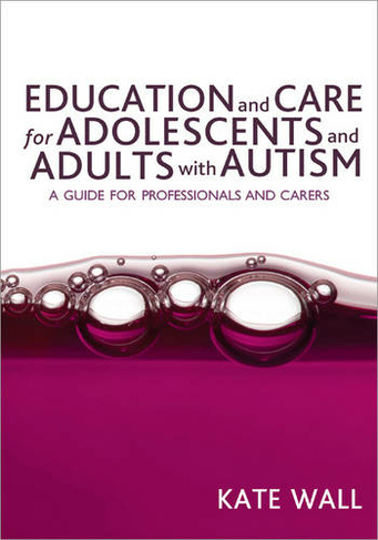 Education and Care for Adolescents and Adults with Autism: A Guide for Professionals and Carers