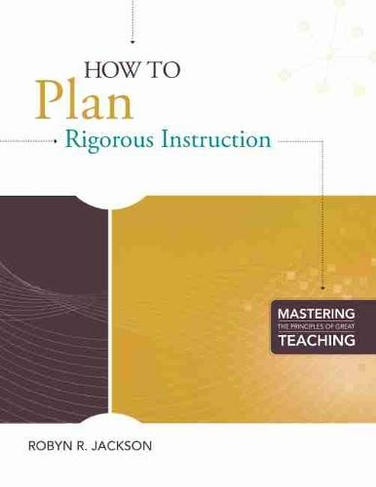 How to Plan Rigorous Instruction: (Mastering the Principles of Great Teaching Series)