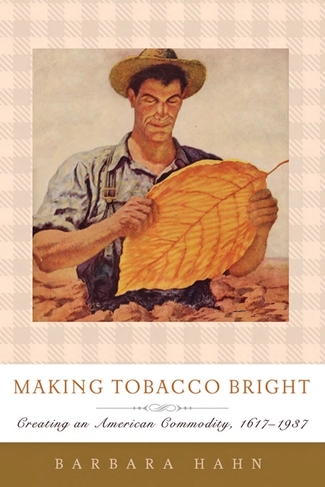 Making Tobacco Bright: Creating an American Commodity, 1617-1937 (Johns Hopkins Studies in the History of Technology)