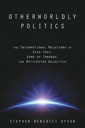 Otherworldly Politics: The International Relations of Star Trek, Game of Thrones, and Battlestar Galactica