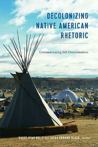 Decolonizing Native American Rhetoric: Communicating Self-Determination (Frontiers in Political Communication 36 New edition)