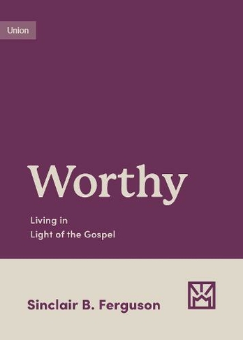 Worthy: Living in Light of the Gospel (Growing Gospel Integrity)