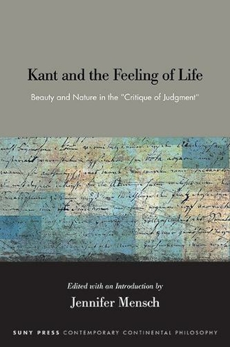 Kant and the Feeling of Life: Beauty and Nature in the "Critique of Judgment" (SUNY series in Contemporary Continental Philosophy)