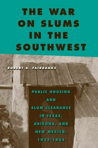 The War on Slums in the Southwest: Public Housing and Slum Clearance in Texas, Arizona, and New Mexico, 1935-1965 (Urban Life, Landscape and Policy)