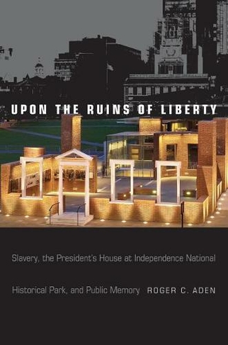 Upon the Ruins of Liberty: Slavery, the President's House at Independence National Historical Park, and Public Memory