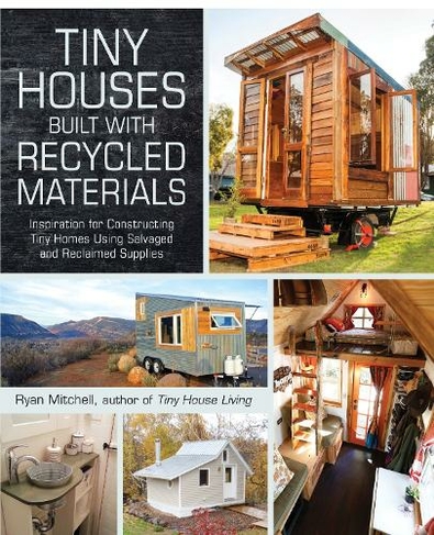Tiny Houses Built with Recycled Materials: Inspiration for Constructing Tiny Homes Using Salvaged and Reclaimed Supplies (Tiny House Living Series)