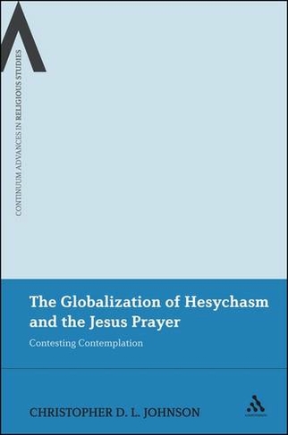 The Globalization of Hesychasm and the Jesus Prayer: Contesting Contemplation (Continuum Advances in Religious Studies NIPPOD)
