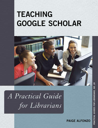 Teaching Google Scholar: A Practical Guide for Librarians (Practical Guides for Librarians)