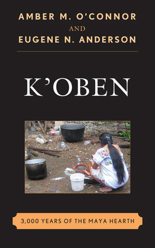 K'Oben: 3,000 Years of the Maya Hearth (Rowman & Littlefield Studies in Food and Gastronomy)
