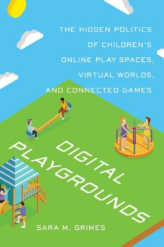 Digital Playgrounds: The Hidden Politics of Children's Online Play Spaces, Virtual Worlds, and Connected Games