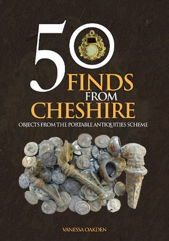 50 Finds From Cheshire: Objects from the Portable Antiquities Scheme (50 Finds UK ed.)