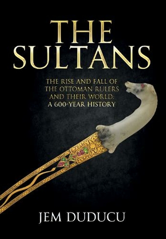 The Sultans: The Rise and Fall of the Ottoman Rulers and Their World: A 600-Year History
