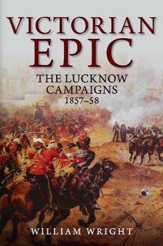 Victorian Epic: The Lucknow Campaigns 1857-58